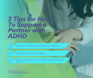 Infographic titled 3 Tips for How to support a partner with ADHD. 1 Praise and celebrate your partner's efforts. 2. Avoid neurotypical solutions. 3. Be clear on what is your responsibility and what is not. By Council for Relationships
