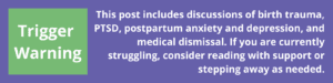 Graphic with a green box labeled “Trigger Warning” on a purple background. Text reads: “This post includes discussions of birth trauma, PTSD, postpartum anxiety and depression, and medical dismissal. If you are currently struggling, consider reading with support or stepping away as needed.”