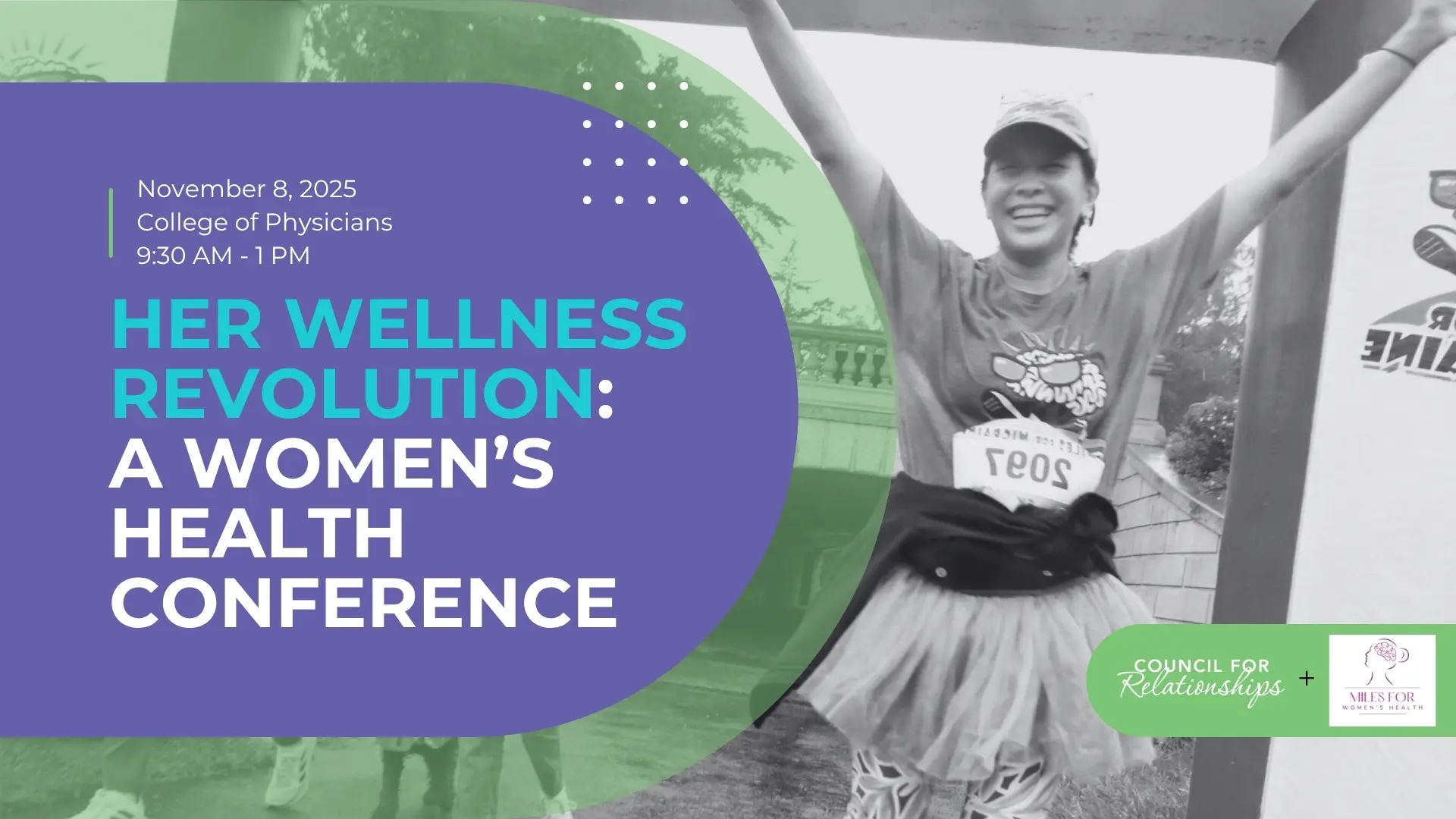 A black-and-white photo of a smiling woman wearing a race bib and tutu as she raises her arms in celebration. Overlaid text reads: “November 8, 2025 • College of Physicians • 9:30 AM – 1 PM. HER WELLNESS REVOLUTION: A WOMEN’S HEALTH CONFERENCE.” At the bottom right, the Council for Relationships logo appears beside the Miles for Women’s Health logo on a green background.