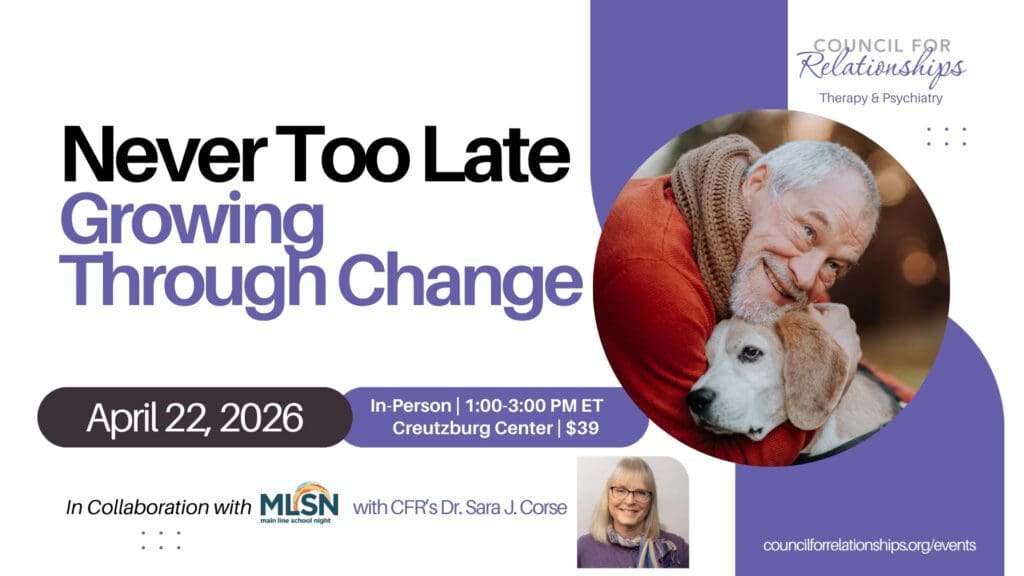 Promotional graphic for a Council for Relationships event titled “Never Too Late: Growing Through Change.” The headline reads “Never Too Late” in black text and “Growing Through Change” in purple text. Event details read: “April 22, 2026.” A purple banner states: “In-Person | 1:00–3:00 PM ET | Creutzburg Center | $39.” Text below reads: “In Collaboration with MLSN (Main Line School Night) with CFR’s Dr. Sara J. Corse.” The Council for Relationships Therapy & Psychiatry logo appears in the upper right. A large circular photo shows an older man wearing a red sweater hugging a dog and smiling. A small headshot of Dr. Sara J. Corse appears near the bottom right. The URL “councilforrelationships.org/events” appears in the lower right.