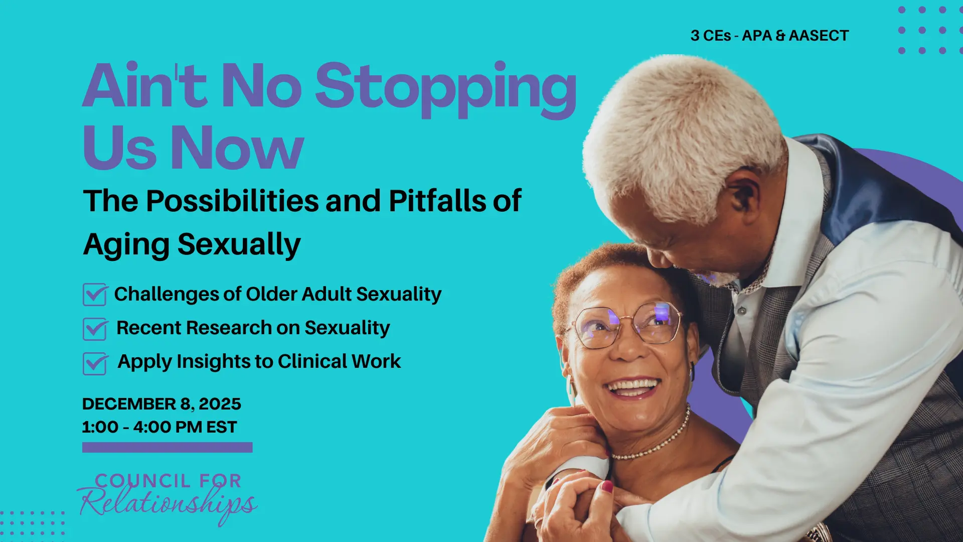 Promotional graphic for a CE workshop titled “Ain’t No Stopping Us Now: The Possibilities and Pitfalls of Aging Sexually.” The image features an older Black couple smiling and embracing on the right side. On the left, bold purple and black text lists the workshop title, subtitle, and three learning objectives: “Challenges of Older Adult Sexuality,” “Recent Research on Sexuality,” and “Apply Insights to Clinical Work.” The date and time, “December 8, 2025, 1:00 – 4:00 PM EST,” is included. The CFR logo appears at the bottom with a bright turquoise background and purple design accents. The graphic notes the workshop offers 3 CEs through APA and AASECT.