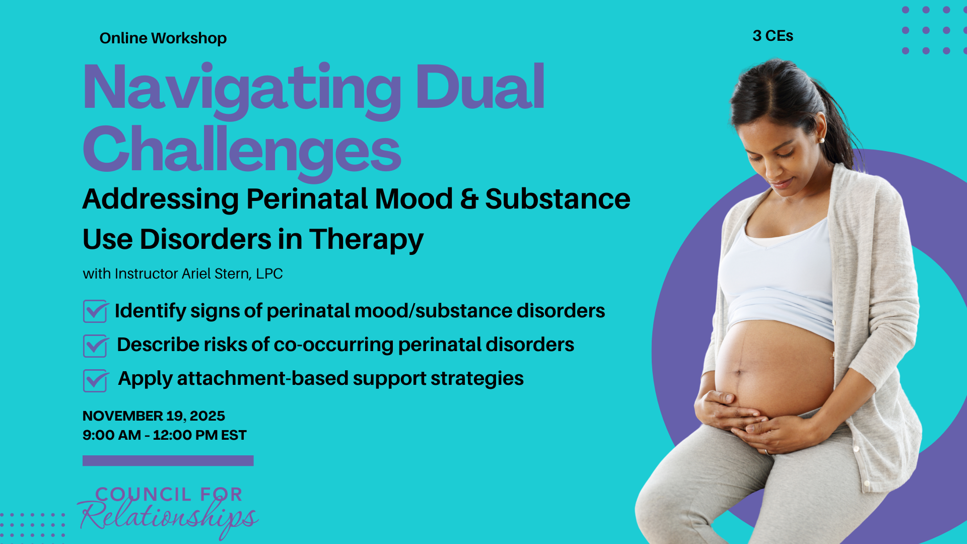 Graphic for online workshop titled 'Navigating Dual Challenges: Addressing Perinatal Mood & Substance Use Disorders in Therapy' with instructor Ariel Stern, LPC. Includes three bullet points: Identify signs of perinatal mood/substance disorders; Describe risks of co-occurring perinatal disorders; Apply attachment-based support strategies. Workshop date November 19, 2025, from 9:00 AM to 12:00 PM EST. Council for Relationships logo at bottom. Image of a pregnant person looking down at their belly on the right.