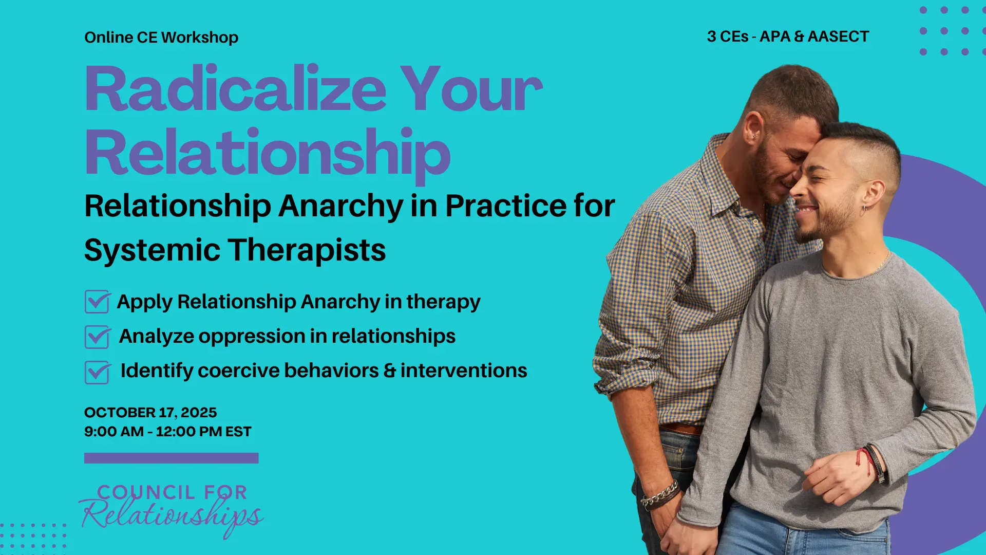Promotional graphic for an online CE workshop titled "Radicalize Your Relationship: Relationship Anarchy in Practice for Systemic Therapists." The workshop offers 3 CEs (APA & AASECT) and takes place on October 17, 2025, from 9:00 AM to 12:00 PM EST. Learning objectives listed include: "Apply Relationship Anarchy in therapy," "Analyze oppression in relationships," and "Identify coercive behaviors & interventions." On the right side of the image, two men stand closely together, smiling and appearing affectionate. The background is teal with purple accent graphics. Council for Relationships logo is at the bottom.