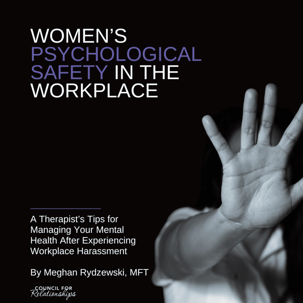 This image is designed as a cover for content related to women's psychological safety in the workplace. The title "WOMEN'S PSYCHOLOGICAL SAFETY IN THE WORKPLACE" is prominently displayed in large, bold white text with purple accents on a dark background. Below the title, there's a subtitle in white, "A Therapist’s Tips for Managing Your Mental Health After Experiencing Workplace Harassment" which suggests practical advice within. The author's name, "By Meghan Rydzewski, MFT," appears at the bottom, indicating expertise in marriage and family therapy. The logo of the "Council for Relationships" is also present, likely signifying the organization behind the content. The visual focus is a black-and-white photograph of a woman's hand held up in a "stop" gesture, symbolizing resistance against harassment and the assertion of boundaries. The overall design conveys a serious and empowering message about the importance of mental health and safety for women in professional environments.