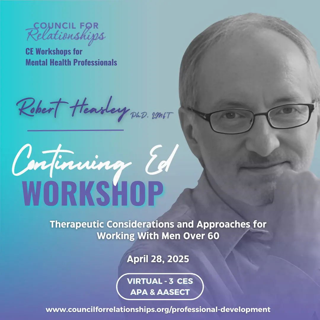 CE Workshops for Therapists Promotional graphic for a Council for Relationships Continuing Education Workshop featuring Robert Heasley, Ph.D., LMFT. The event is titled 'Therapeutic Considerations and Approaches for Working With Men Over 60.' Scheduled for April 28, 2025, the workshop is virtual and offers 3 CE credits (APA & AASECT). Includes the website URL for more information: www.councilforrelationships.org/professional-development. The background features a gradient of teal and lavender tones with a black-and-white image of Robert Heasley on the right.