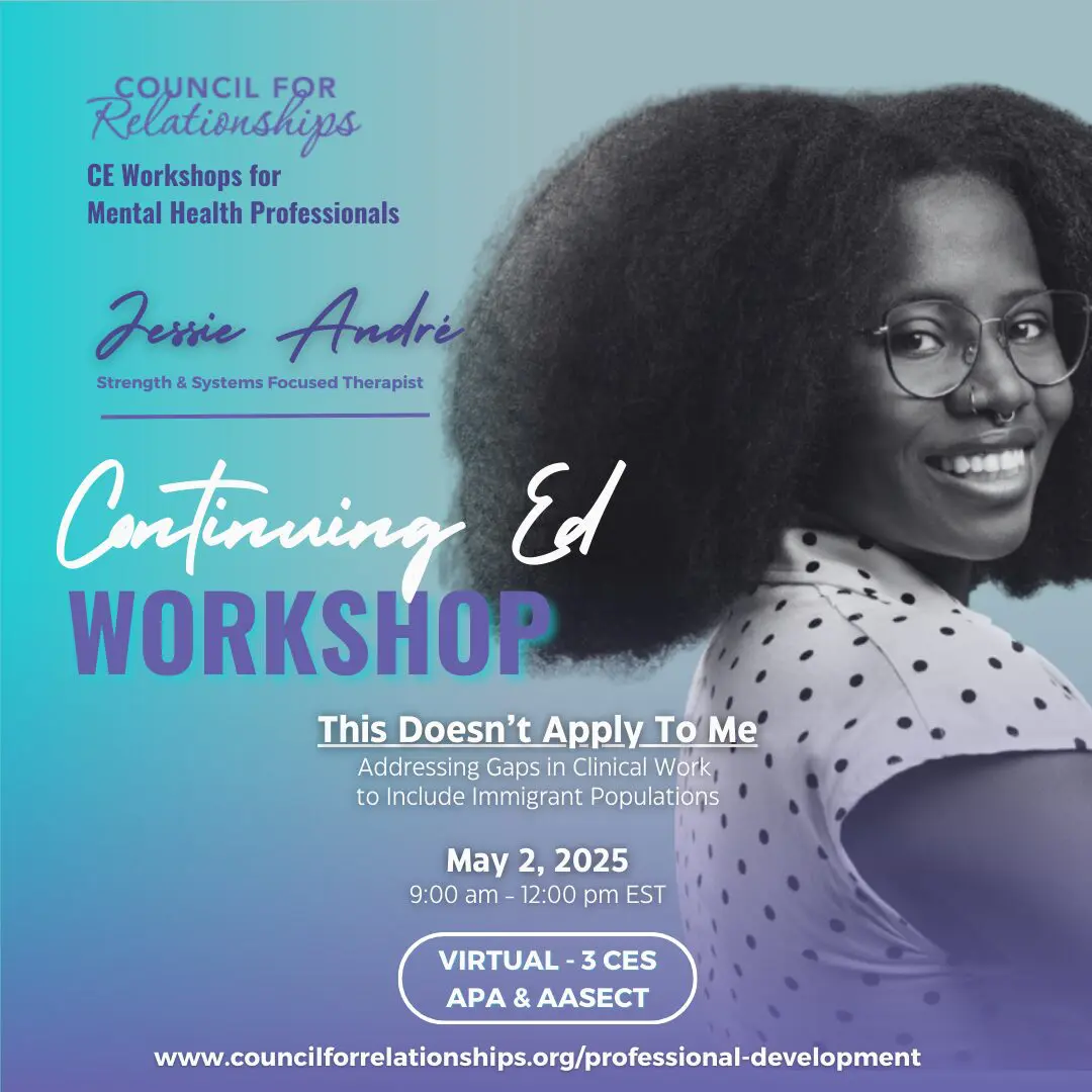 A promotional image for Council for Relationships featuring a smiling woman with natural hair, wearing glasses and a polka-dot top. The text highlights an upcoming Continuing Education workshop titled 'This Doesn’t Apply To Me: Addressing Gaps in Clinical Work to Include Immigrant Populations.' Facilitated by Jessie Andre, Strength & Systems Focused Therapist, the workshop will take place virtually on May 2, 2025, from 9:00 AM to 12:00 PM EST. Attendees can earn 3 CES credits through APA and AASECT. A website link for more details is included at the bottom: www.councilforrelationships.org/professional-development.