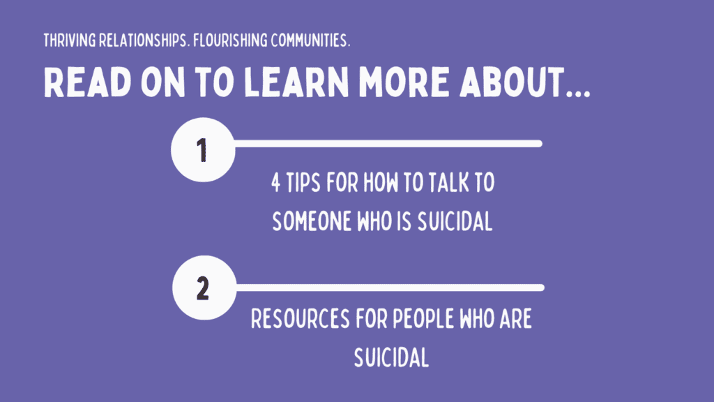 Thriving relationships. Flourishing communities. Read on to learn more about 1. 4 tips for how to talk to someone who is suicidal, and 2. Resources for people who are suicidal.