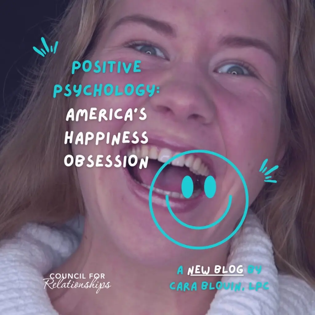 A close-up photo of a young woman laughing with her mouth open wide, wearing a white sweater, with teal and white graphics overlaid. The text reads: “Positive Psychology: America’s Happiness Obsession” in playful lettering. A large teal smiley face graphic appears near her chin with accent lines around it. At the bottom right, text reads: “A new blog by Cara Blouin, LPC.” The Council for Relationships logo appears in the lower left corner. The design highlights themes of positive psychology, the push for a positive attitude, and the cultural pressure to maintain positive thoughts.