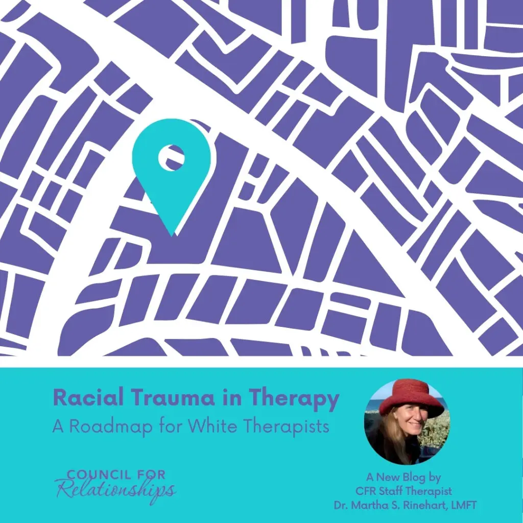 Graphic with a purple abstract street map background and a teal location pin icon centered near the top. A teal banner across the bottom reads: “Racial Trauma in Therapy” with the subtitle “A Roadmap for White Therapists.” On the left is the Council for Relationships logo. On the right is a circular headshot of a woman wearing a red hat. Text beside the photo reads: “A New Blog by CFR Staff Therapist Dr. Martha S. Rinehart, LMFT.”