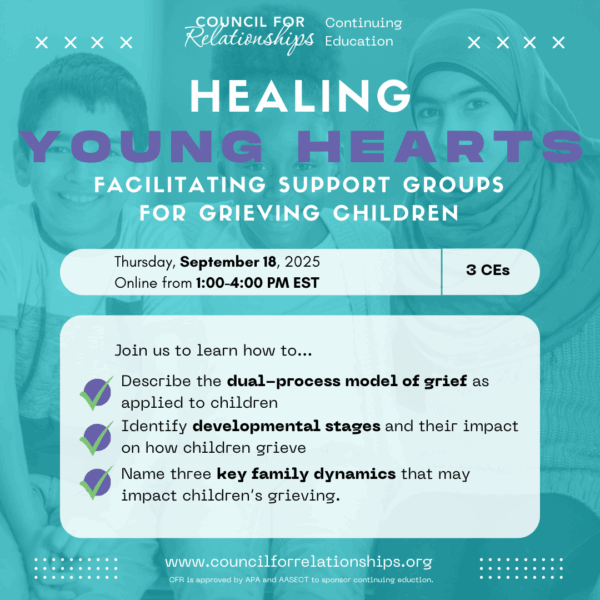 This promotional image announces a virtual continuing education workshop from Council for Relationships titled Healing Young Hearts: Facilitating Support Groups for Grieving Children. The event will take place online on Thursday, September 18, 2025, from 1:00 to 4:00 PM EST and offers 3 CEs. The background features a softly faded photo of three smiling children behind a teal overlay. The workshop will teach participants how to describe the dual-process model of grief as applied to children, identify developmental stages and their impact on how children grieve, and name three key family dynamics that may affect a child’s grieving process. The image includes the website www.councilforrelationships.org and notes that CFR is approved by APA and AASECT to sponsor continuing education.