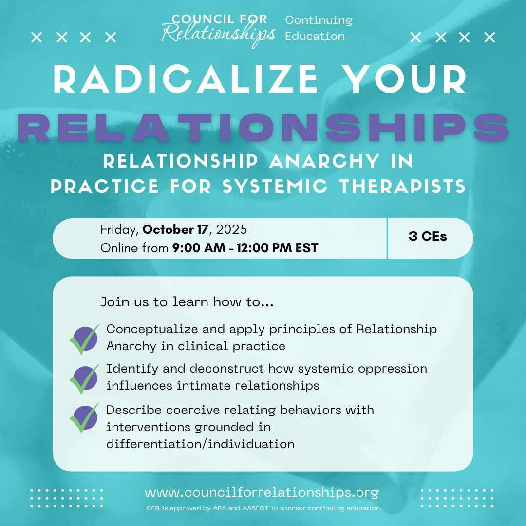 Promotional graphic for Council for Relationships' Continuing Education workshop titled "Radicalize Your Relationships: Relationship Anarchy in Practice for Systemic Therapists," taking place online on Friday, October 17, 2025, from 9:00 AM to 12:00 PM EST, offering 3 CE credits. The graphic lists key learning objectives, including applying Relationship Anarchy principles in clinical practice, deconstructing systemic oppression’s effects on relationships, and addressing coercive behaviors through differentiation. The background is abstract and calming, reflecting the workshop's inclusive and reflective focus.