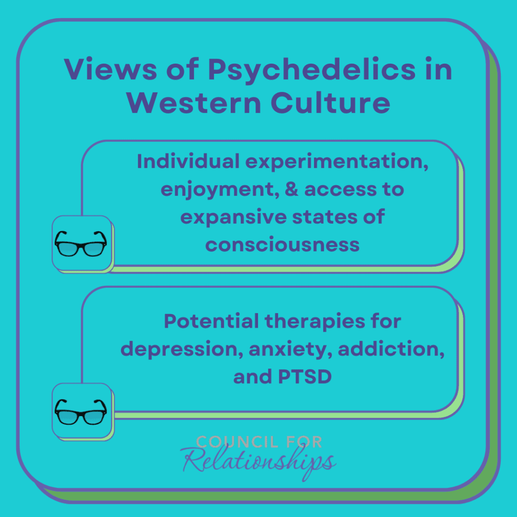 Views of Psychedelics in Western Culture. Individual experimentation, enjoyment, & access to expansive states of consciousness. Potential therapies for depression, anxiety, addiction, and PTSD. council for relationships